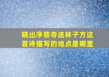 晓出净慈寺送林子方这首诗描写的地点是哪里