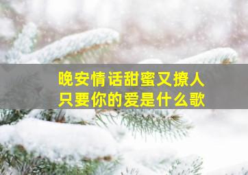 晚安情话甜蜜又撩人只要你的爱是什么歌