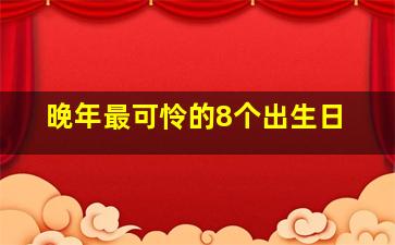 晚年最可怜的8个出生日