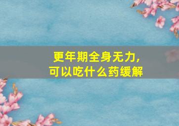 更年期全身无力,可以吃什么药缓解