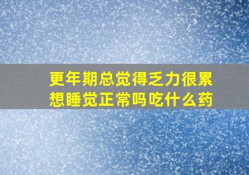 更年期总觉得乏力很累想睡觉正常吗吃什么药