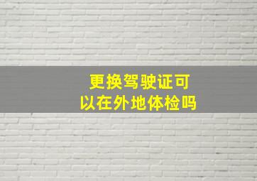 更换驾驶证可以在外地体检吗