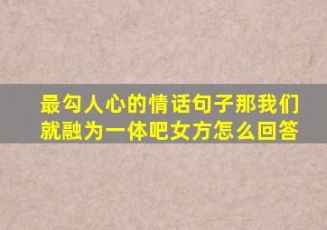 最勾人心的情话句子那我们就融为一体吧女方怎么回答