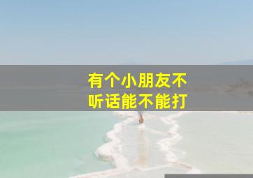 有个小朋友不听话能不能打