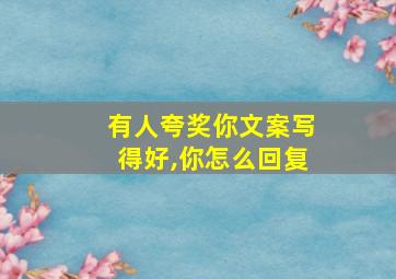 有人夸奖你文案写得好,你怎么回复