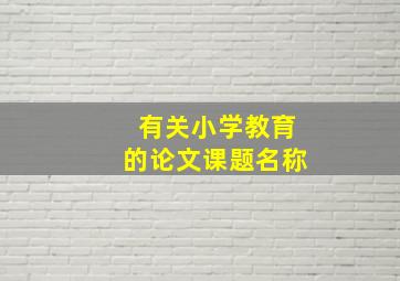 有关小学教育的论文课题名称