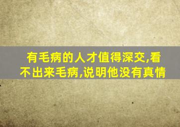 有毛病的人才值得深交,看不出来毛病,说明他没有真情