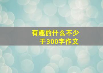 有趣的什么不少于300字作文