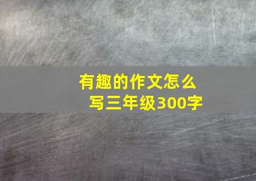 有趣的作文怎么写三年级300字