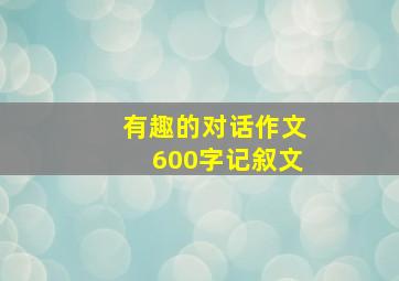 有趣的对话作文600字记叙文