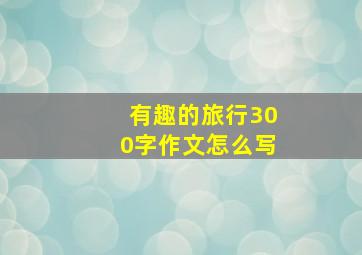 有趣的旅行300字作文怎么写