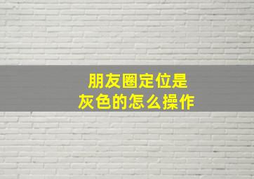 朋友圈定位是灰色的怎么操作