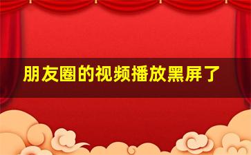 朋友圈的视频播放黑屏了