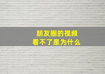 朋友圈的视频看不了是为什么