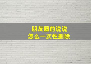 朋友圈的说说怎么一次性删除