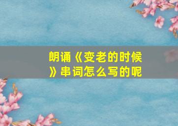 朗诵《变老的时候》串词怎么写的呢