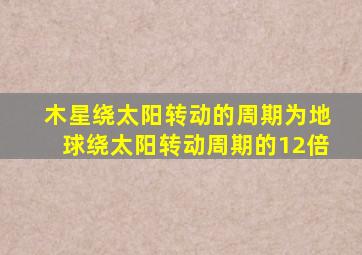 木星绕太阳转动的周期为地球绕太阳转动周期的12倍