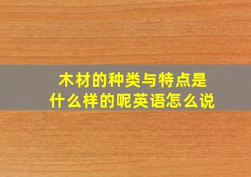 木材的种类与特点是什么样的呢英语怎么说