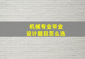 机械专业毕业设计题目怎么选