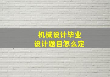 机械设计毕业设计题目怎么定