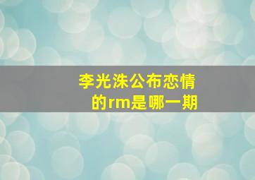 李光洙公布恋情的rm是哪一期