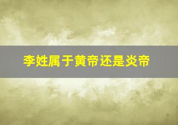 李姓属于黄帝还是炎帝