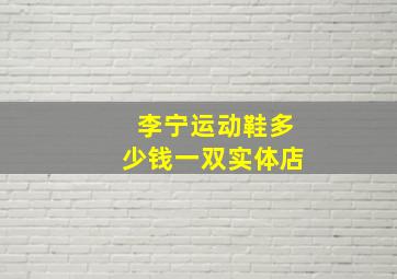 李宁运动鞋多少钱一双实体店