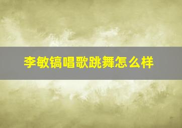 李敏镐唱歌跳舞怎么样