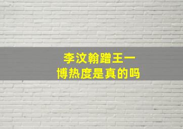 李汶翰蹭王一博热度是真的吗