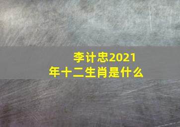 李计忠2021年十二生肖是什么