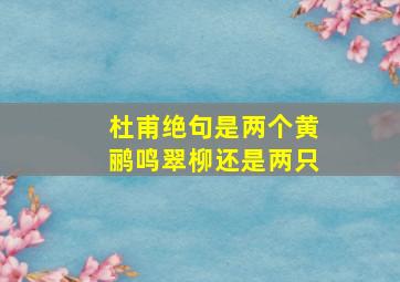 杜甫绝句是两个黄鹂鸣翠柳还是两只