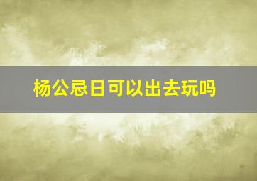 杨公忌日可以出去玩吗