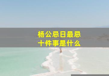 杨公忌日最忌十件事是什么