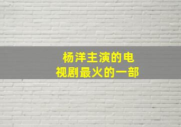 杨洋主演的电视剧最火的一部