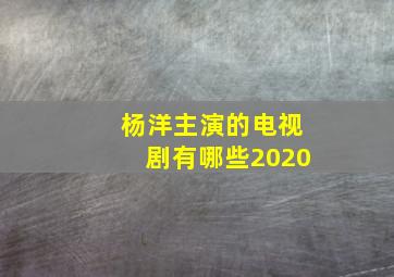 杨洋主演的电视剧有哪些2020