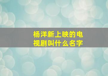 杨洋新上映的电视剧叫什么名字