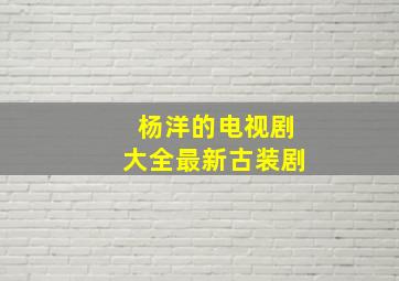 杨洋的电视剧大全最新古装剧