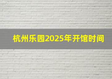 杭州乐园2025年开馆时间