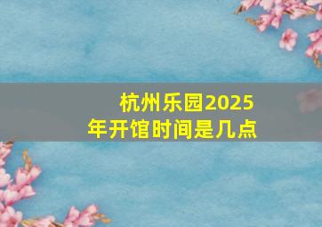 杭州乐园2025年开馆时间是几点