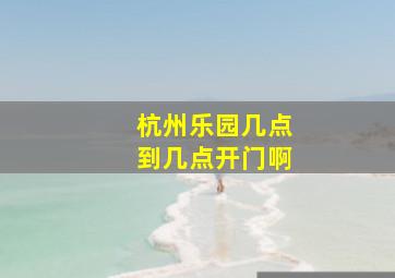 杭州乐园几点到几点开门啊