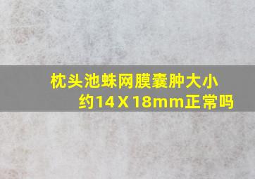 枕头池蛛网膜囊肿大小约14Ⅹ18mm正常吗