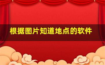 根据图片知道地点的软件