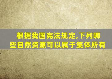 根据我国宪法规定,下列哪些自然资源可以属于集体所有