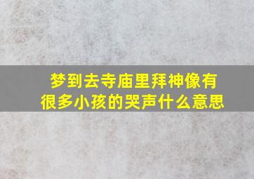 梦到去寺庙里拜神像有很多小孩的哭声什么意思