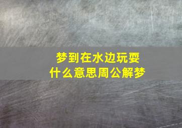 梦到在水边玩耍什么意思周公解梦