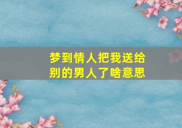 梦到情人把我送给别的男人了啥意思