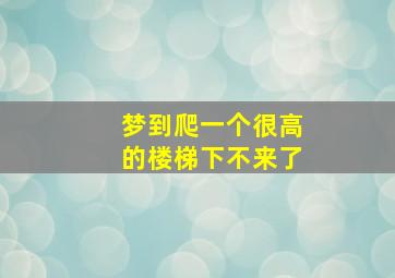 梦到爬一个很高的楼梯下不来了