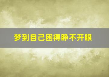 梦到自己困得睁不开眼