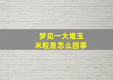 梦见一大堆玉米粒是怎么回事