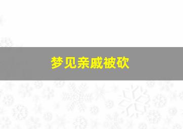 梦见亲戚被砍